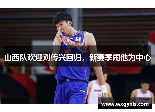 山西队欢迎刘传兴回归，新赛季闹他为中心